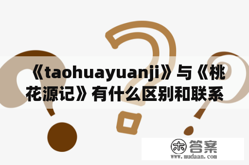 《taohuayuanji》与《桃花源记》有什么区别和联系？