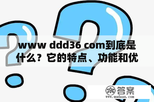 www ddd36 com到底是什么？它的特点、功能和优势是什么？