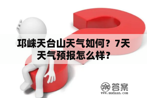 邛崃天台山天气如何？7天天气预报怎么样？