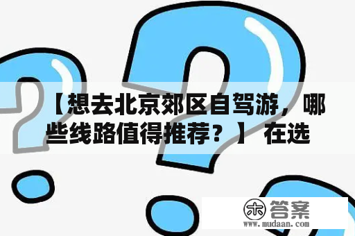 【想去北京郊区自驾游，哪些线路值得推荐？】 在选择北京郊区自驾游线路时，一定要注意安全和交通规则。以下是一些值得推荐的线路：