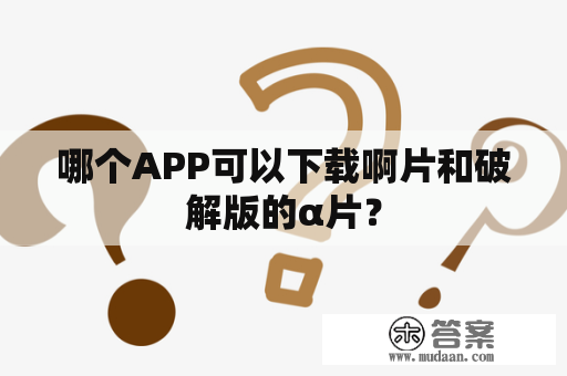 哪个APP可以下载啊片和破解版的α片？