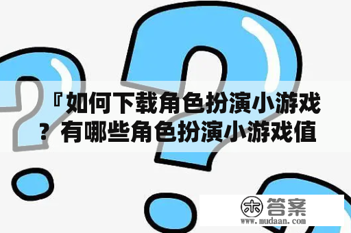 『如何下载角色扮演小游戏？有哪些角色扮演小游戏值得尝试？』