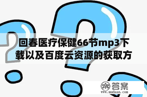 回春医疗保健66节mp3下载以及百度云资源的获取方法是什么？