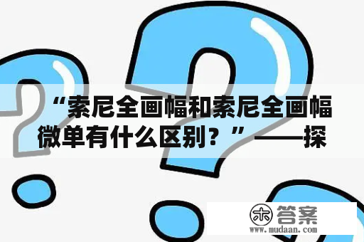 “索尼全画幅和索尼全画幅微单有什么区别？”——探究索尼全画幅相机市场的终极对决