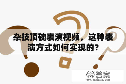 杂技顶碗表演视频，这种表演方式如何实现的？