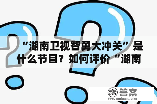 “湖南卫视智勇大冲关”是什么节目？如何评价“湖南卫视智勇大冲关2010”？