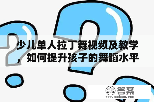 少儿单人拉丁舞视频及教学，如何提升孩子的舞蹈水平？