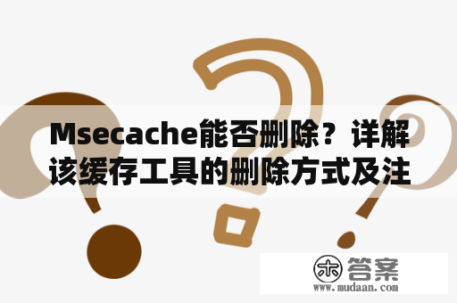 Msecache能否删除？详解该缓存工具的删除方式及注意事项