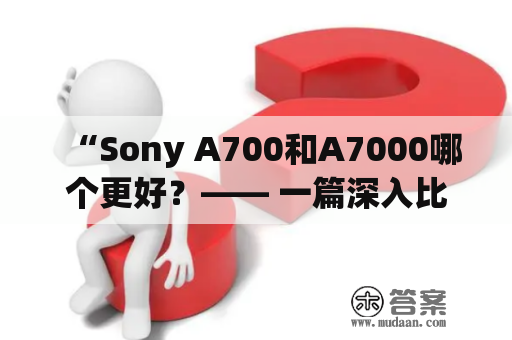 “Sony A700和A7000哪个更好？—— 一篇深入比较评测”