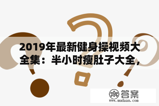 2019年最新健身操视频大全集：半小时瘦肚子大全，真的有效吗？