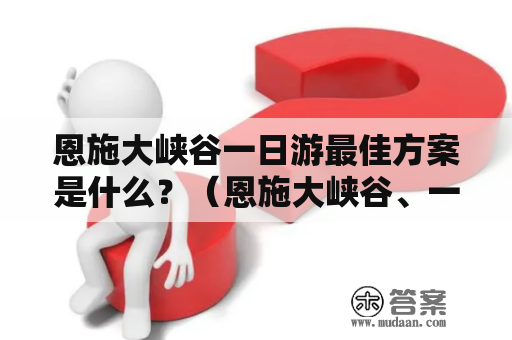 恩施大峡谷一日游最佳方案是什么？（恩施大峡谷、一日游、最佳方案）