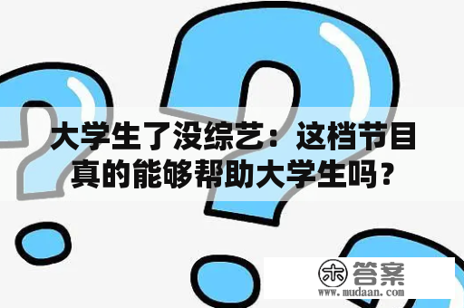 大学生了没综艺：这档节目真的能够帮助大学生吗？