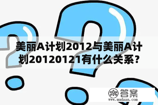 美丽A计划2012与美丽A计划20120121有什么关系？