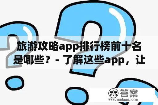 旅游攻略app排行榜前十名是哪些？- 了解这些app，让你的旅游更畅快