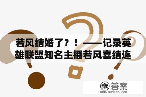 若风结婚了？！——记录英雄联盟知名主播若风喜结连理的喜庆时刻