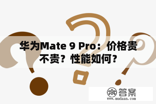 华为Mate 9 Pro：价格贵不贵？性能如何？