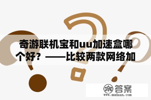 奇游联机宝和uu加速盒哪个好？——比较两款网络加速器的优缺点