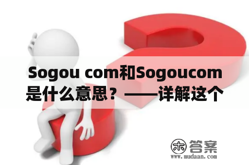 Sogou com和Sogoucom是什么意思？——详解这个搜索引擎平台