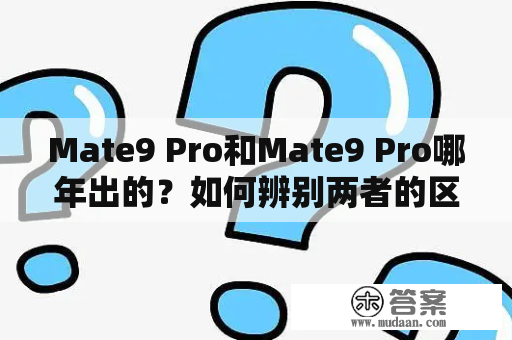 Mate9 Pro和Mate9 Pro哪年出的？如何辨别两者的区别？