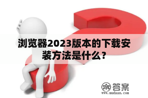 浏览器2023版本的下载安装方法是什么？