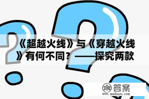 《超越火线》与《穿越火线》有何不同？——探究两款射击游戏的玩法与特点