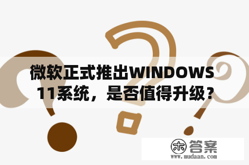 微软正式推出WINDOWS 11系统，是否值得升级？