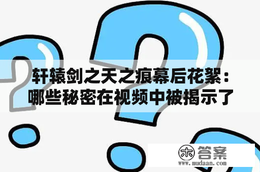 轩辕剑之天之痕幕后花絮：哪些秘密在视频中被揭示了？