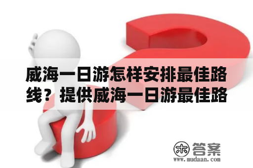 威海一日游怎样安排最佳路线？提供威海一日游最佳路线图？