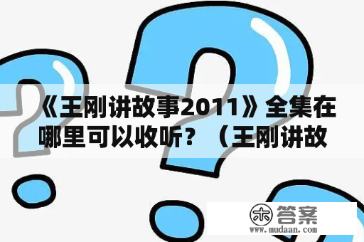 《王刚讲故事2011》全集在哪里可以收听？（王刚讲故事2011，王刚讲故事2011年全集）