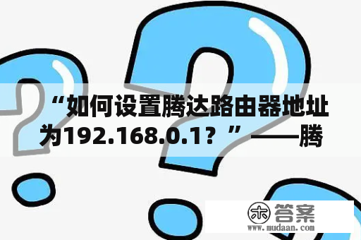 “如何设置腾达路由器地址为192.168.0.1？”——腾达路由器地址、设置、192.168.0.1、网络、IP地址