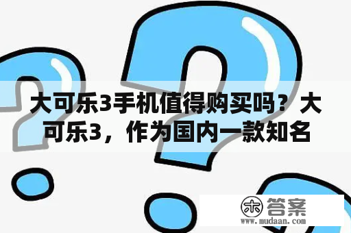 大可乐3手机值得购买吗？大可乐3，作为国内一款知名的手机品牌，一直在不断推出新款手机，以追求更好的用户体验为目标。而今年，其新推出的大可乐3手机受到了广泛的关注和好评。那么，大可乐3手机值得购买吗？