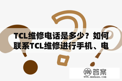 TCL维修电话是多少？如何联系TCL维修进行手机、电视等产品的维修服务？