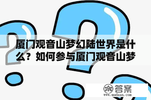 厦门观音山梦幻陆世界是什么？如何参与厦门观音山梦幻陆世界项目？