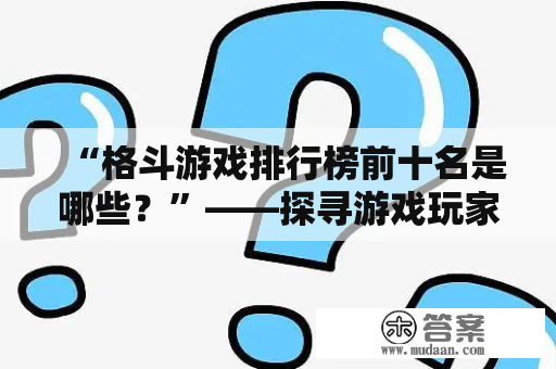 “格斗游戏排行榜前十名是哪些？”——探寻游戏玩家心中的顶尖之选