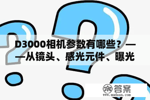 D3000相机参数有哪些？——从镜头、感光元件、曝光、自动对焦等方面详解D3000的参数