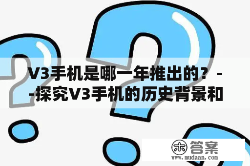 V3手机是哪一年推出的？--探究V3手机的历史背景和发展趋势