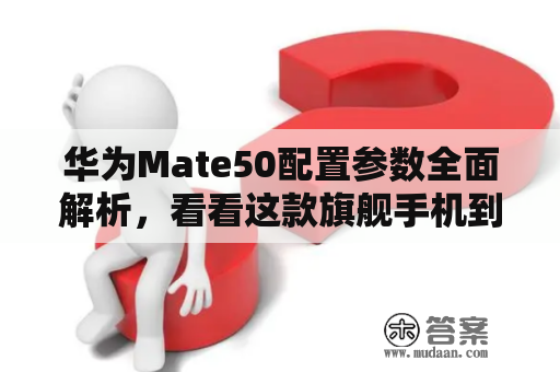 华为Mate50配置参数全面解析，看看这款旗舰手机到底有何过人之处