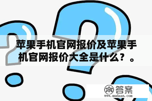 苹果手机官网报价及苹果手机官网报价大全是什么？。