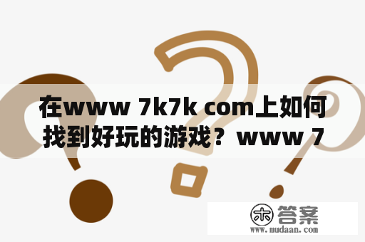 在www 7k7k com上如何找到好玩的游戏？www 7k7k com，游戏，娱乐，网站，推荐