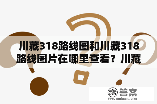 川藏318路线图和川藏318路线图片在哪里查看？川藏318路线图和川藏318路线图片是很多驴友、路书作者和自驾车手的必备资料，有了它们，既可以规划行程、选择路线，也可以更直观地了解沿途景点和路况信息。那么，这些便于出行的宝贵资源到底应该在哪里去查看呢？