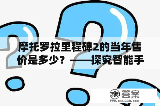 摩托罗拉里程碑2的当年售价是多少？——探究智能手机市场的历史价格