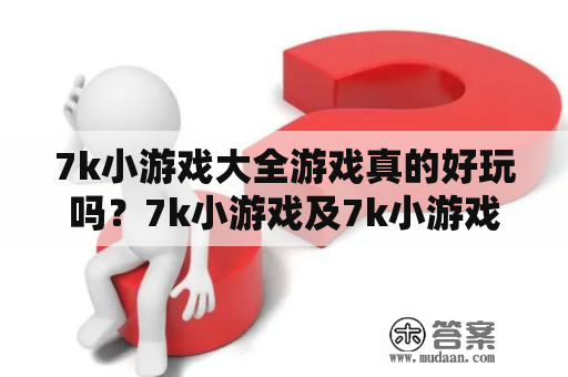 7k小游戏大全游戏真的好玩吗？7k小游戏及7k小游戏大全游戏的特色是什么？有哪些值得玩的游戏？