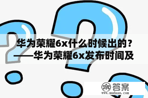 华为荣耀6x什么时候出的？——华为荣耀6x发布时间及详细介绍