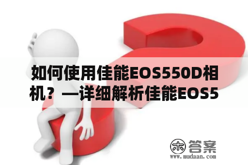 如何使用佳能EOS550D相机？—详细解析佳能EOS550D使用说明书