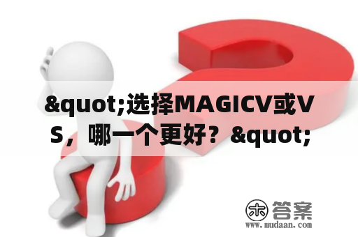 "选择MAGICV或VS，哪一个更好？"