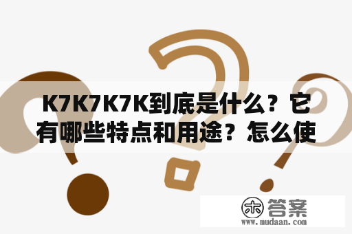 K7K7K7K到底是什么？它有哪些特点和用途？怎么使用才能发挥最大效果？