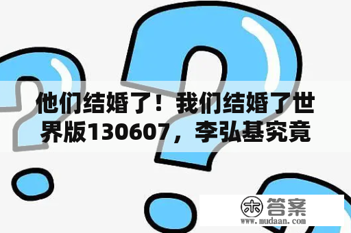 他们结婚了！我们结婚了世界版130607，李弘基究竟如何表现？