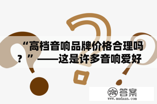 “高档音响品牌价格合理吗？”——这是许多音响爱好者心中的疑问。在市面上，确实存在着很多高档音响品牌，它们的价格堪比豪车。那么，这些高档品牌的音响究竟有多出色？它们的价格是否合理呢？