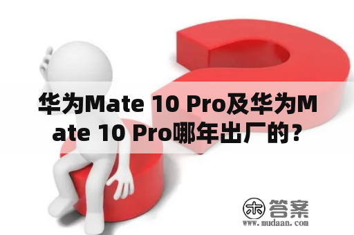 华为Mate 10 Pro及华为Mate 10 Pro哪年出厂的？