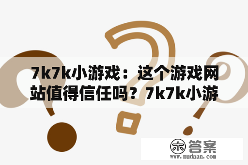 7k7k小游戏：这个游戏网站值得信任吗？7k7k小游戏平台简介、游戏种类、用户体验以及安全保障等问题，下文将为您一一解答。